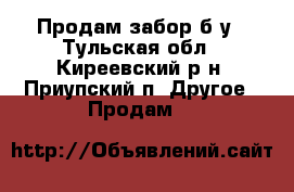 Продам забор б/у - Тульская обл., Киреевский р-н, Приупский п. Другое » Продам   